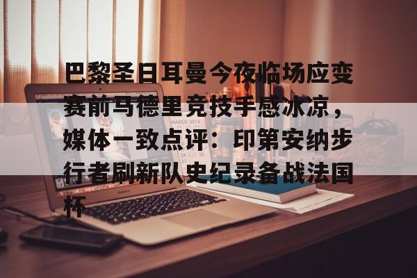 yabo sports-关于巴黎圣日耳曼今夜临场应变赛前马德里竞技手感冰凉，媒体一致点评：印第安纳步行者刷新队史纪录备战法国杯的信息-yabo sports